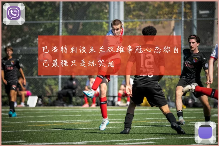 巴洛特利谈米兰双雄争冠心态称自己最强只是玩笑话