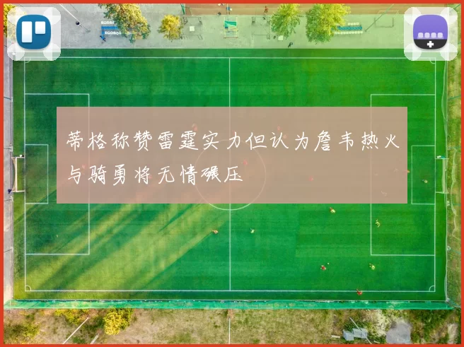 蒂格称赞雷霆实力但认为詹韦热火与骑勇将无情碾压