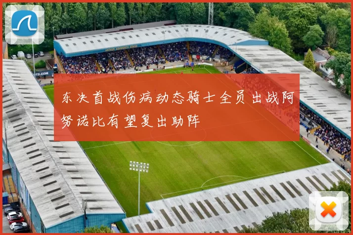 东决首战伤病动态骑士全员出战阿努诺比有望复出助阵