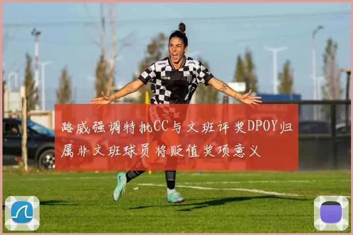 路威强调特批CC与文班评奖DPOY归属非文班球员将贬值奖项意义