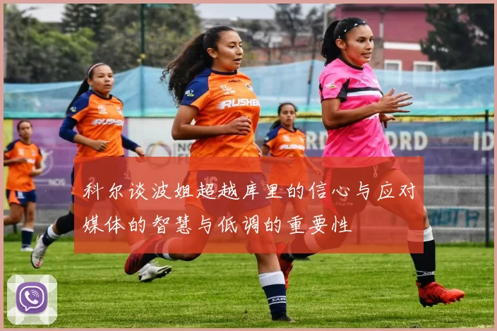 科尔谈波姐超越库里的信心与应对媒体的智慧与低调的重要性