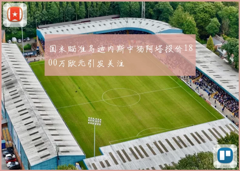 国米瞄准乌迪内斯中场阿塔报价1800万欧元引发关注