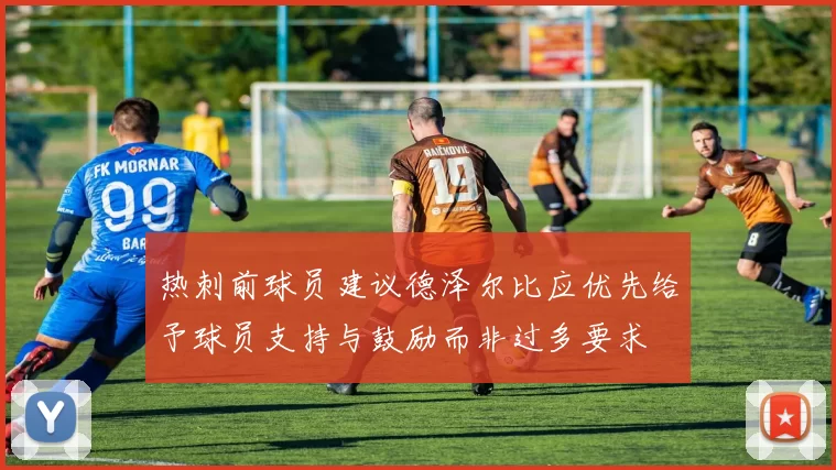 热刺前球员建议德泽尔比应优先给予球员支持与鼓励而非过多要求