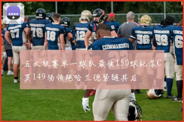 五大联赛单一球队最快150球纪录C罗149场领跑哈兰德紧随其后