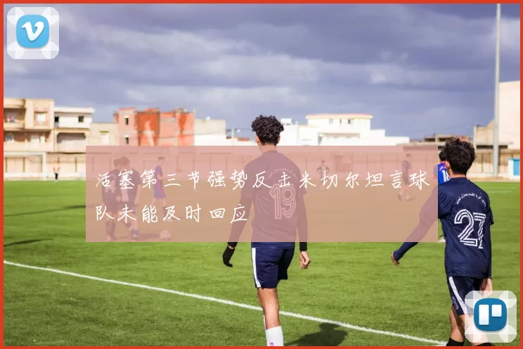活塞第三节强势反击米切尔坦言球队未能及时回应