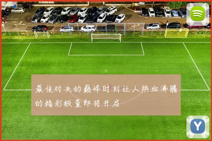 最佳对决的巅峰时刻让人热血沸腾的精彩较量即将开启