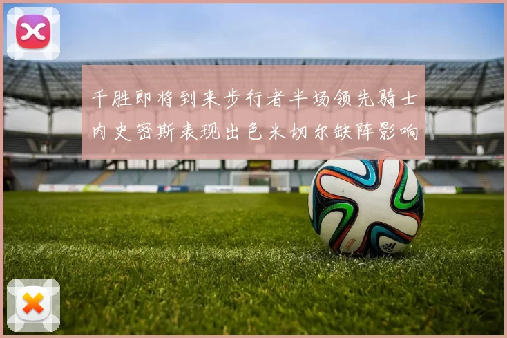 千胜即将到来步行者半场领先骑士内史密斯表现出色米切尔缺阵影响比赛走势