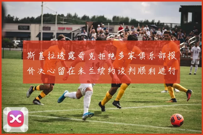 斯基拉透露奇克拒绝多家俱乐部报价决心留在米兰续约谈判顺利进行