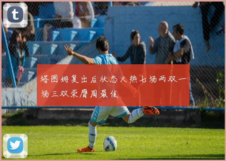 塔图姆复出后状态火热七场两双一场三双荣膺周最佳