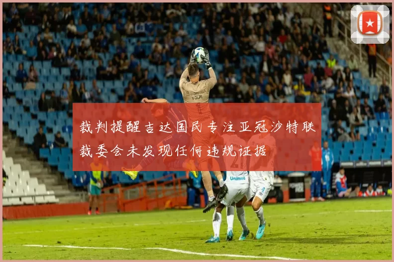 裁判提醒吉达国民专注亚冠沙特联裁委会未发现任何违规证据