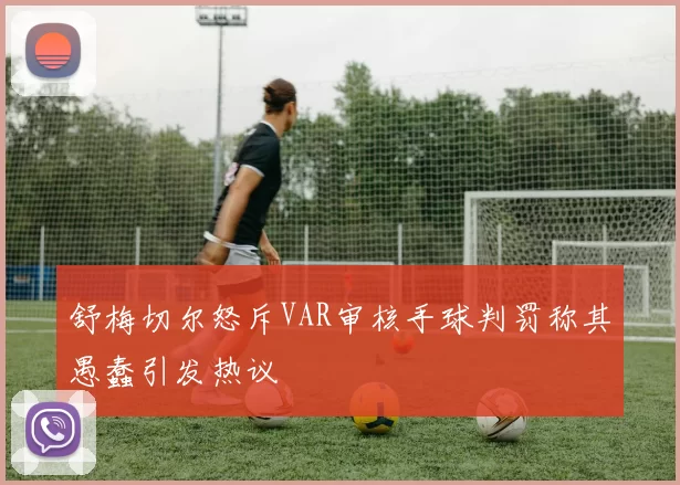 舒梅切尔怒斥VAR审核手球判罚称其愚蠢引发热议