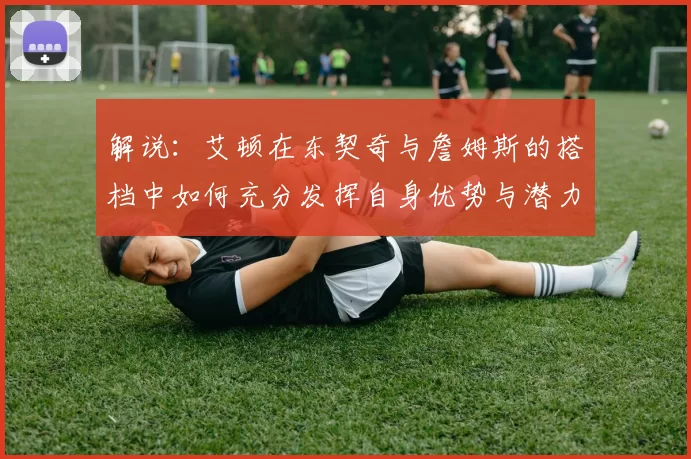 解说：艾顿在东契奇与詹姆斯的搭档中如何充分发挥自身优势与潜力