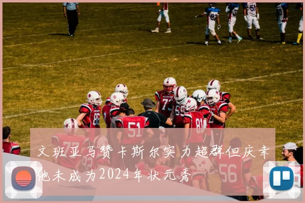 文班亚马赞卡斯尔实力超群但庆幸他未成为2024年状元秀