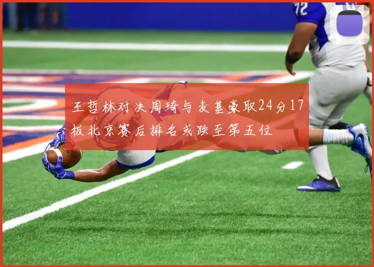 王哲林对决周琦与麦基豪取24分17板北京赛后排名或跌至第五位