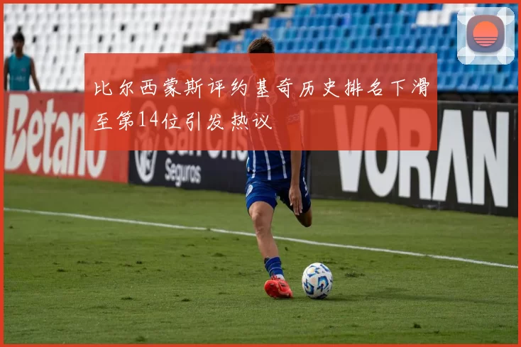 比尔西蒙斯评约基奇历史排名下滑至第14位引发热议