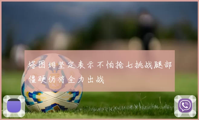 塔图姆坚定表示不怕抢七挑战腿部僵硬仍将全力出战