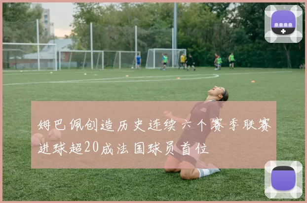 姆巴佩创造历史连续六个赛季联赛进球超20成法国球员首位