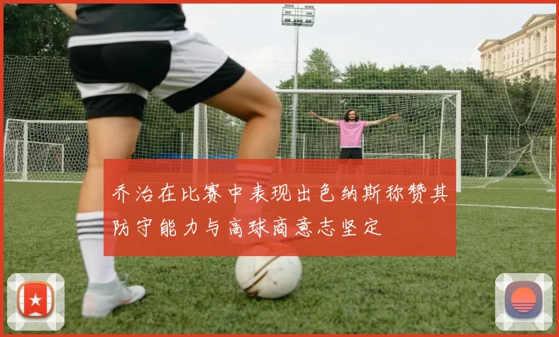 乔治在比赛中表现出色纳斯称赞其防守能力与高球商意志坚定