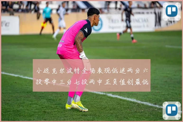 小迈克尔波特全场表现低迷两分六投零中三分七投两中正负值创最低纪录