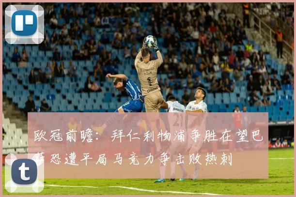 欧冠前瞻：拜仁利物浦争胜在望巴萨恐遭平局马竞力争击败热刺