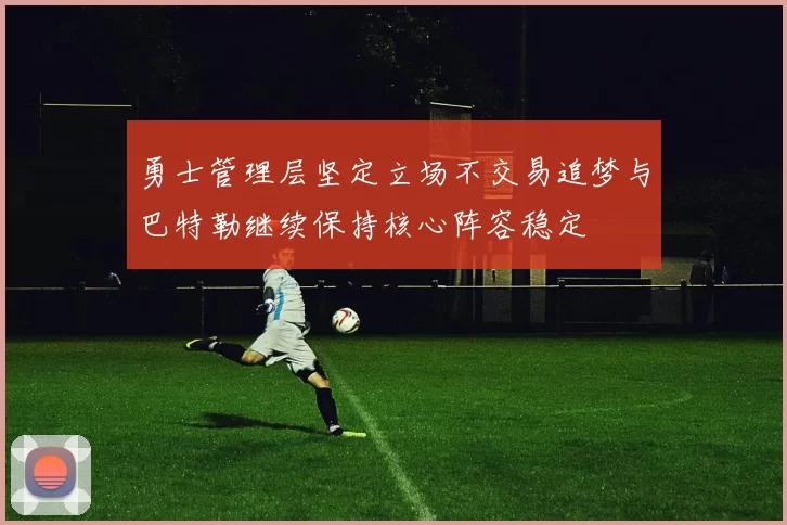 勇士管理层坚定立场不交易追梦与巴特勒继续保持核心阵容稳定