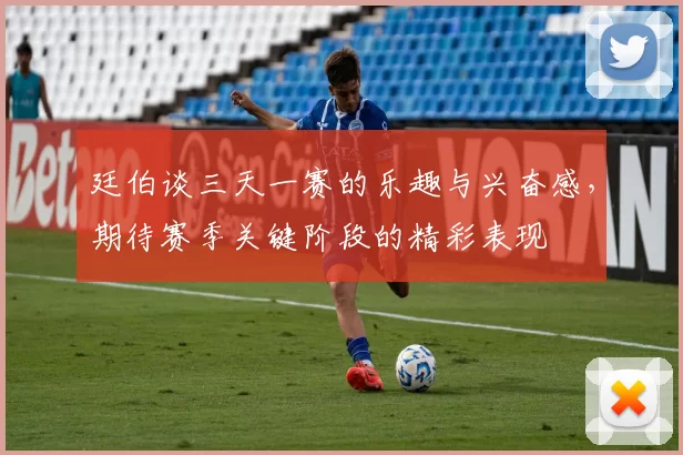 廷伯谈三天一赛的乐趣与兴奋感，期待赛季关键阶段的精彩表现