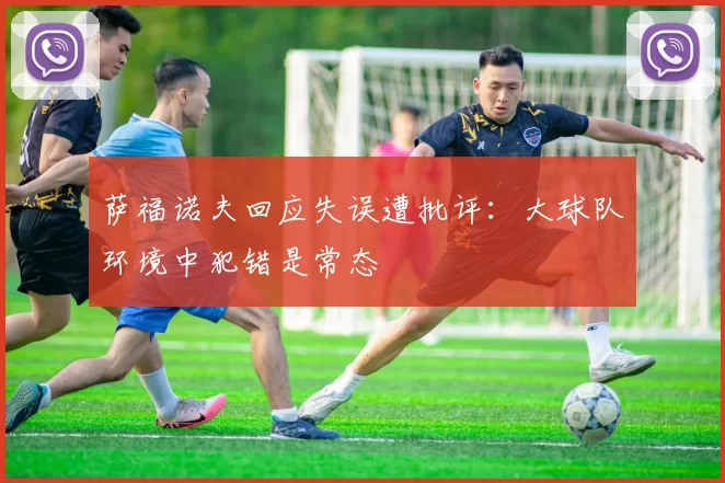 萨福诺夫回应失误遭批评：大球队环境中犯错是常态