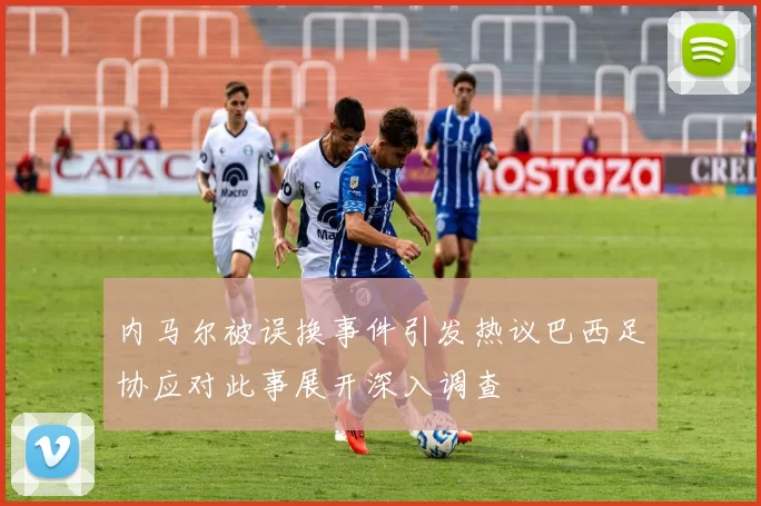内马尔被误换事件引发热议巴西足协应对此事展开深入调查