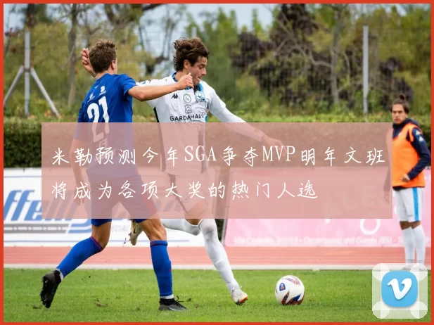 米勒预测今年SGA争夺MVP明年文班将成为各项大奖的热门人选